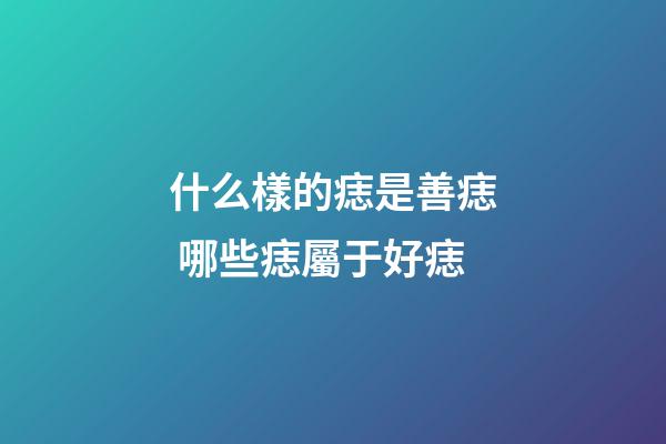 什么樣的痣是善痣 哪些痣屬于好痣